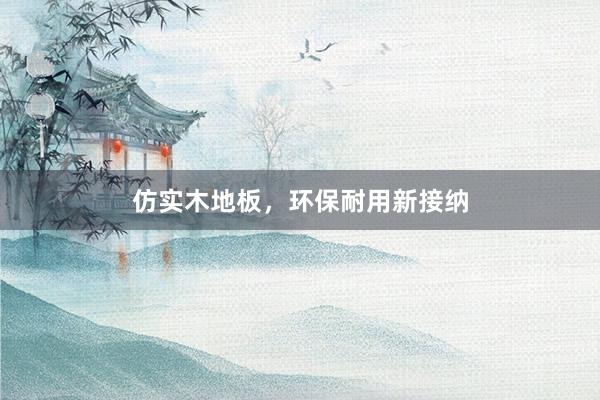 仿实木地板，环保耐用新接纳