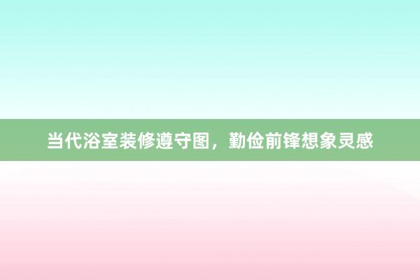 当代浴室装修遵守图，勤俭前锋想象灵感