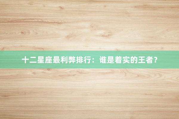十二星座最利弊排行：谁是着实的王者？