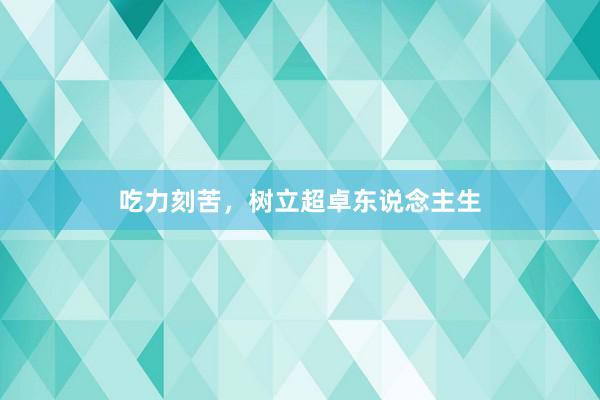 吃力刻苦，树立超卓东说念主生