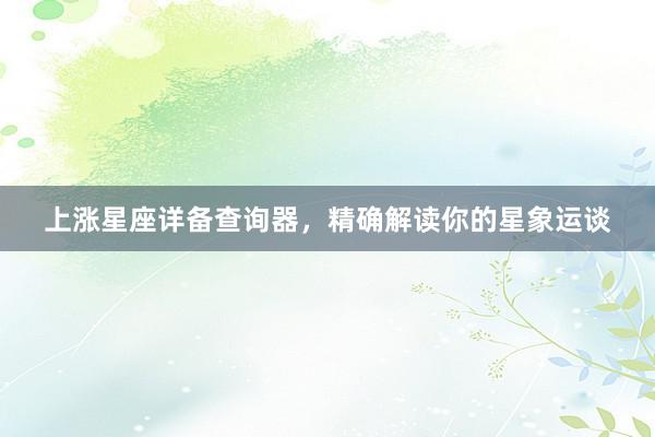 上涨星座详备查询器，精确解读你的星象运谈