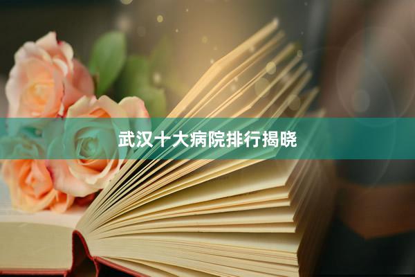 武汉十大病院排行揭晓