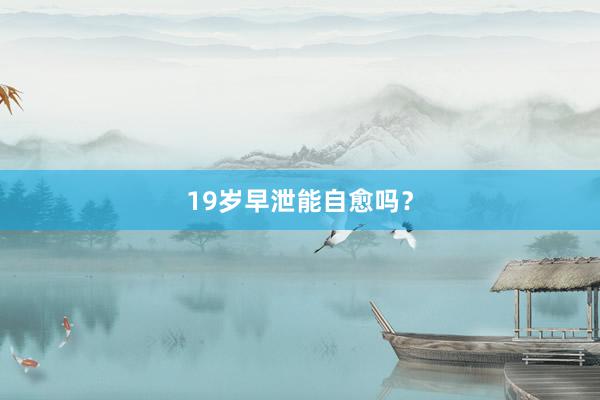 19岁早泄能自愈吗？